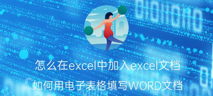 怎么在excel中加入excel文档 如何用电子表格填写WORD文档？